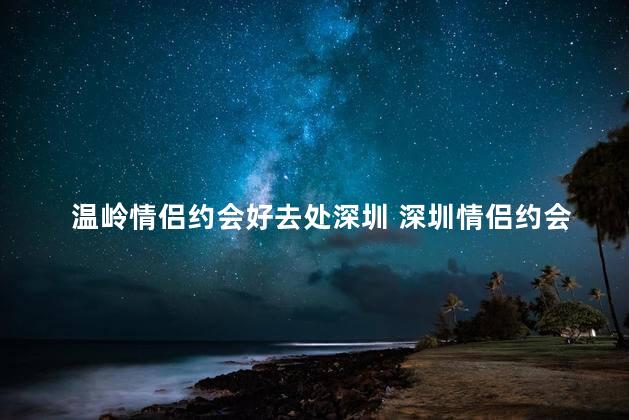 温岭情侣约会好去处深圳 深圳情侣约会好去处
